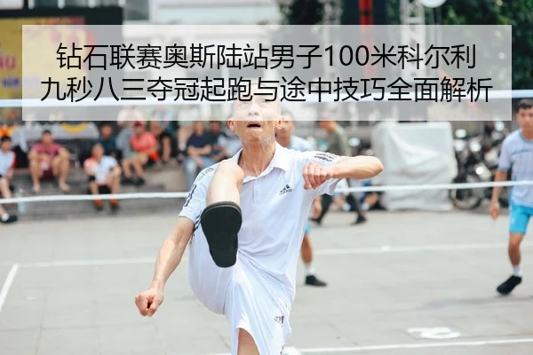 钻石联赛奥斯陆站男子100米科尔利九秒八三夺冠起跑与途中技巧全面解析